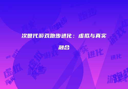 次世代游戏跑步进化：虚拟与真实融合