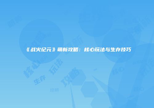 《战火纪元》萌新攻略：核心玩法与生存技巧