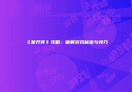 《楚乔传》攻略：破解游戏秘密与技巧