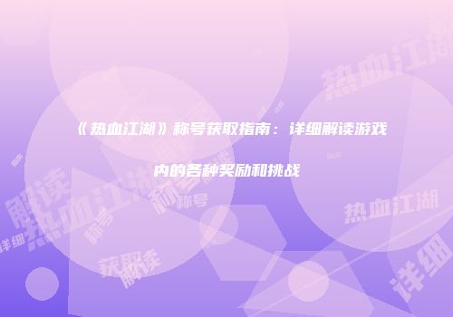 《热血江湖》称号获取指南：详细解读游戏内的各种奖励和挑战