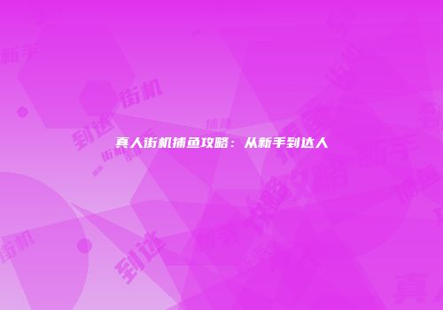 真人街机捕鱼攻略：从新手到达人