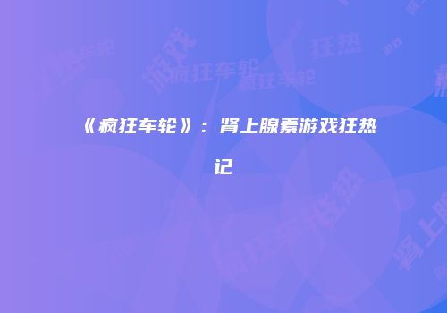 《疯狂车轮》：肾上腺素游戏狂热记