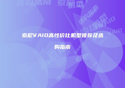 索尼VAIO高性价比机型推荐及选购指南