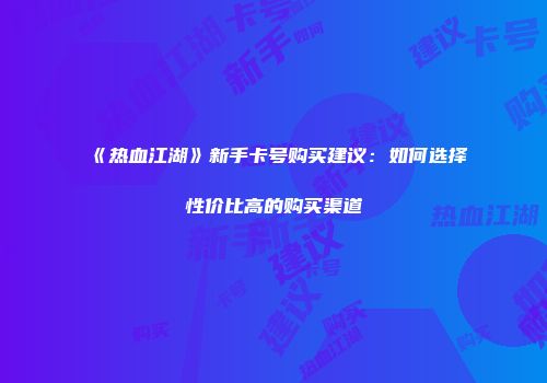 《热血江湖》新手卡号购买建议：如何选择性价比高的购买渠道