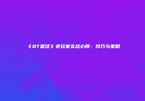 《BT篮球》老玩家实战心得：技巧与策略