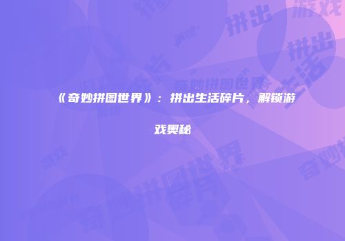 《奇妙拼图世界》：拼出生活碎片，解锁游戏奥秘