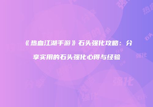 《热血江湖手游》石头强化攻略：分享实用的石头强化心得与经验