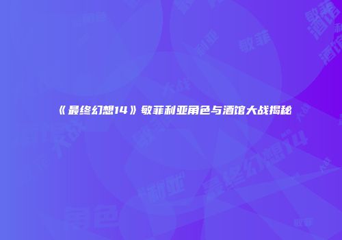 《最终幻想14》敏菲利亚角色与酒馆大战揭秘