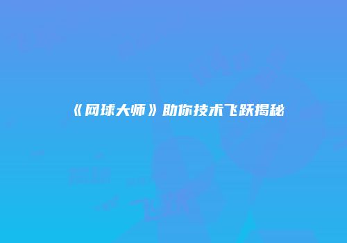 《网球大师》助你技术飞跃揭秘