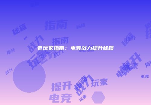 老玩家指南：电竞战力提升秘籍