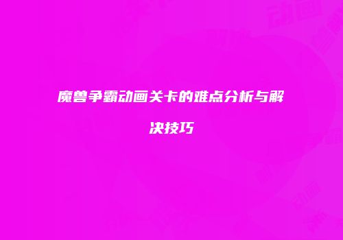 魔兽争霸动画关卡的难点分析与解决技巧