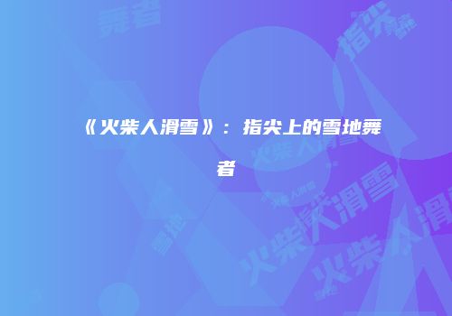 《火柴人滑雪》：指尖上的雪地舞者