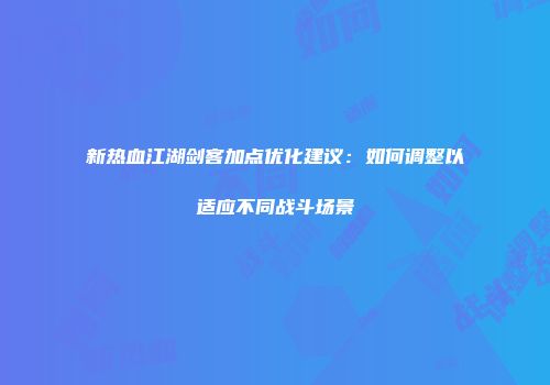 新热血江湖剑客加点优化建议：如何调整以适应不同战斗场景