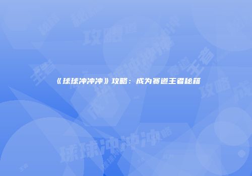 《球球冲冲冲》攻略：成为赛道王者秘籍