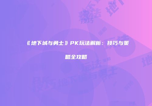 《地下城与勇士》PK玩法解析：技巧与策略全攻略
