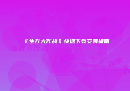 《生存大作战》快速下载安装指南