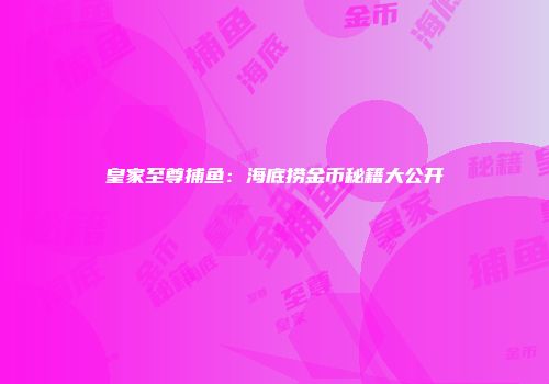 皇家至尊捕鱼：海底捞金币秘籍大公开