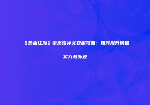 《热血江湖》豪杰强神女衣服攻略：如何提升角色实力与外观