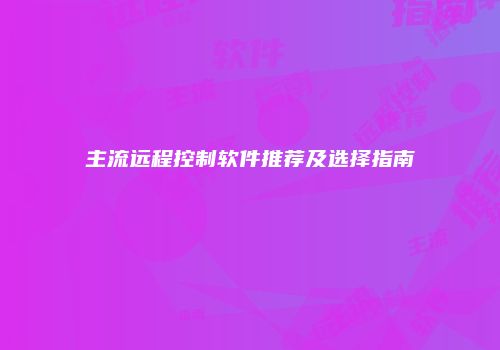 主流远程控制软件推荐及选择指南