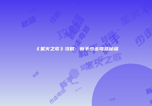 《星火之歌》攻略：新手少走弯路秘籍