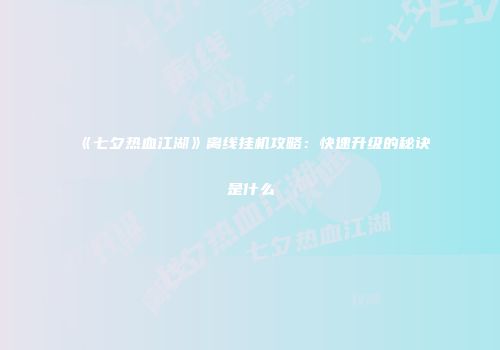 《七夕热血江湖》离线挂机攻略：快速升级的秘诀是什么