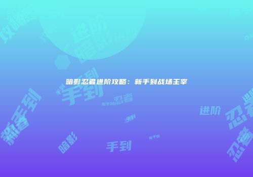 暗影忍者进阶攻略：新手到战场主宰