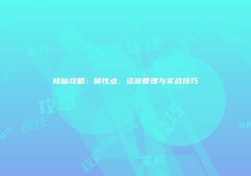 修仙攻略：属性点、资源管理与实战技巧
