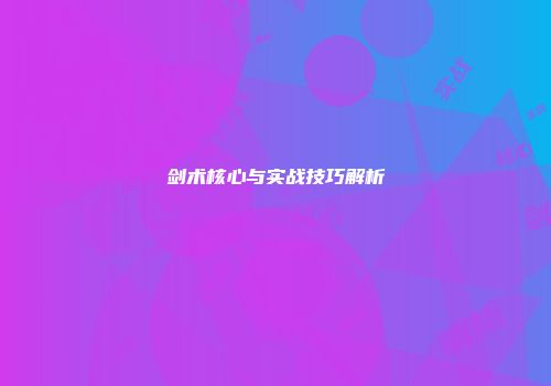 剑术核心与实战技巧解析