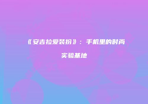 《安吉拉爱装扮》：手机里的时尚实验基地