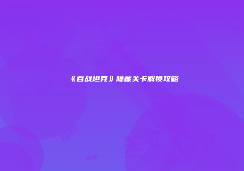 《百战坦克》隐藏关卡解锁攻略