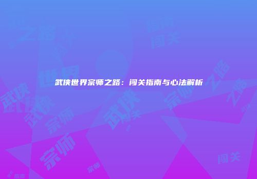 武侠世界宗师之路：闯关指南与心法解析