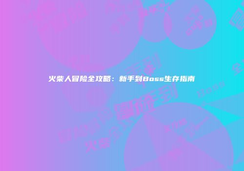 火柴人冒险全攻略：新手到Boss生存指南