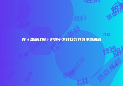 在《热血江湖》游戏中怎样找到并前往南明洞