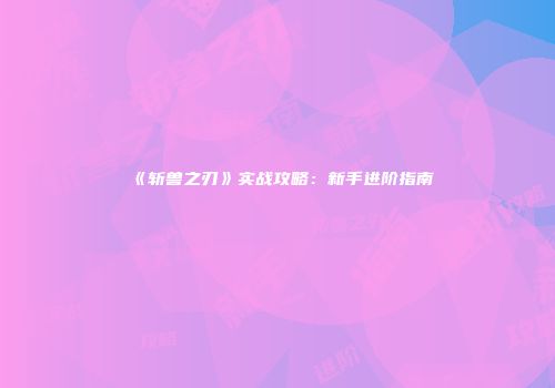 《斩兽之刃》实战攻略：新手进阶指南