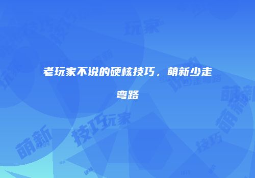 老玩家不说的硬核技巧，萌新少走弯路