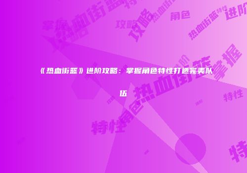 《热血街篮》进阶攻略：掌握角色特性打造完美队伍