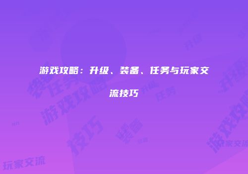 游戏攻略：升级、装备、任务与玩家交流技巧