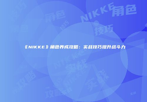 《NIKKE》角色养成攻略：实战技巧提升战斗力