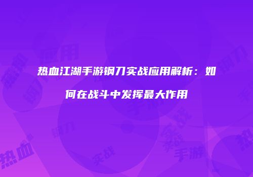 热血江湖手游钢刀实战应用解析：如何在战斗中发挥最大作用