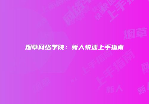 烟草网络学院：新人快速上手指南