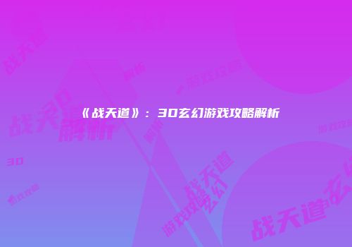 《战天道》：3D玄幻游戏攻略解析