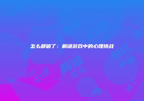 怎么都破了:解谜游戏中的心理挑战