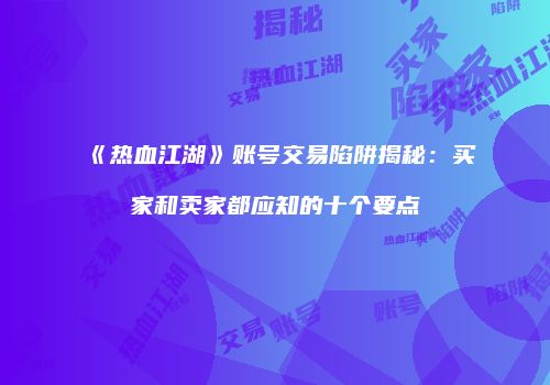 《热血江湖》账号交易陷阱揭秘：买家和卖家都应知的十个要点