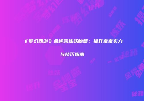 《梦幻西游》金柳露炼妖秘籍：提升宝宝实力与技巧指南
