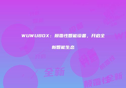 WUWUBOX:颠覆性智能设备,开启全新智能生态
