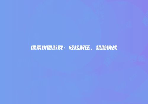 像素拼图游戏：轻松解压，烧脑挑战