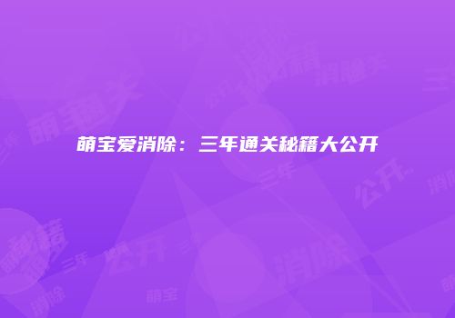 萌宝爱消除：三年通关秘籍大公开