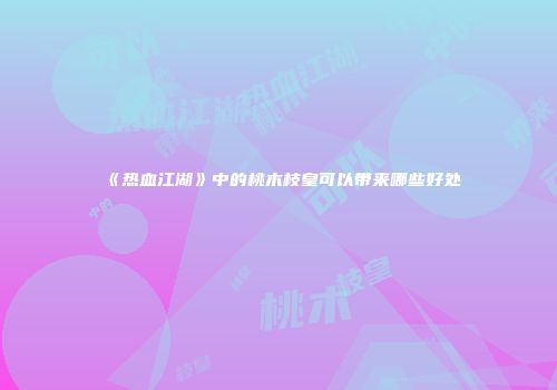 《热血江湖》中的桃木枝皇可以带来哪些好处