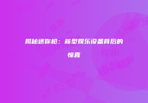 揭秘迷你枪：新型娱乐设备背后的惊喜