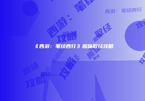 《西游：笔绘西行》趣味取经攻略